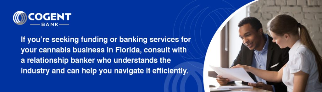 If you’re seeking funding or banking services for your cannabis business in Florida, consult with a relationship banker who understands the industry and can help you navigate it efficiently.